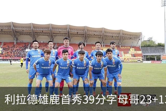 利拉德雄鹿首秀39分字母哥23+13 雄鹿险胜76人