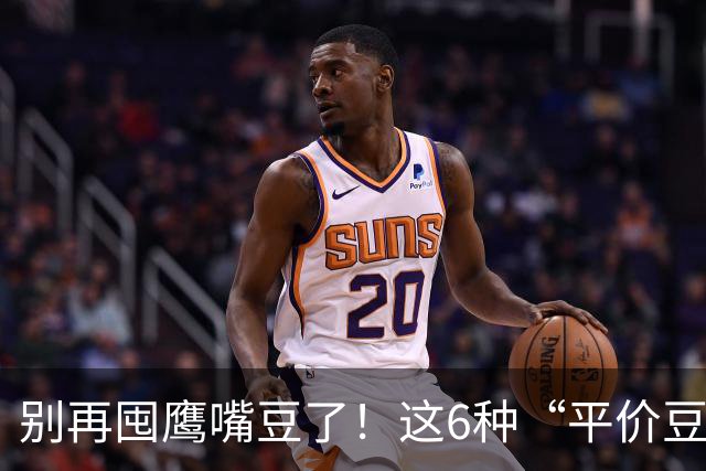 别再囤鹰嘴豆了！这6种“平价豆”才是真王者，懂行的人早就换了