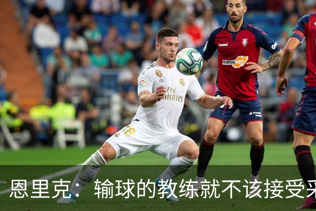 恩里克：输球的教练就不该接受采访；足球有时候就是无法解释