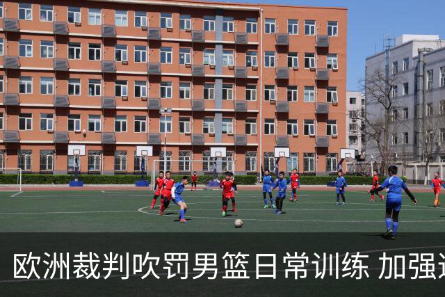 欧洲裁判吹罚男篮日常训练 加强适应判罚尺度