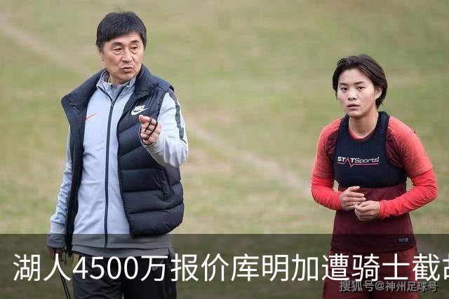 湖人4500万报价库明加遭骑士截胡？抢人大战悬念升级