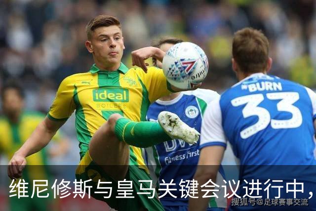 维尼修斯与皇马关键会议进行中，阿森纳密切关注转会进展