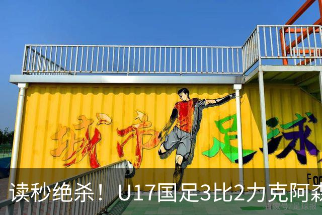 读秒绝杀！U17国足3比2力克阿森纳取开门红