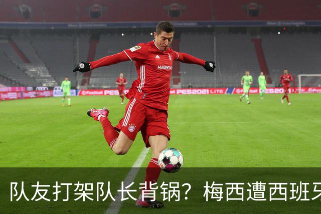 队友打架队长背锅？梅西遭西班牙球迷抵制，亲王奖或被收回？