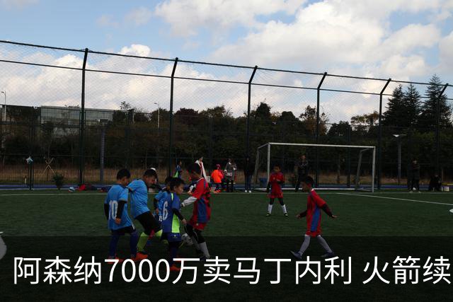 阿森纳7000万卖马丁内利 火箭续约阿门2.08亿