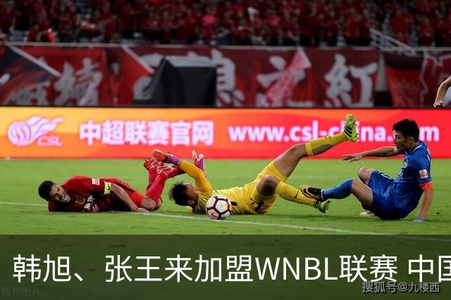 韩旭、张王来加盟WNBL联赛 中国球员已达4人