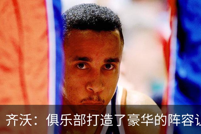 齐沃：俱乐部打造了豪华的阵容让我陷入烦恼，我需要让每个人出场