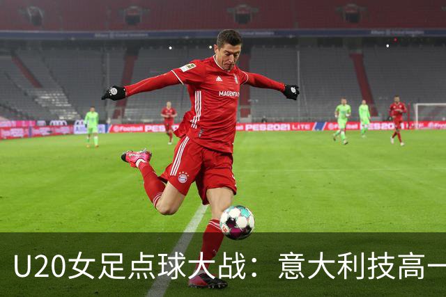 U20女足点球大战：意大利技高一筹，中国姑娘顽强拼搏