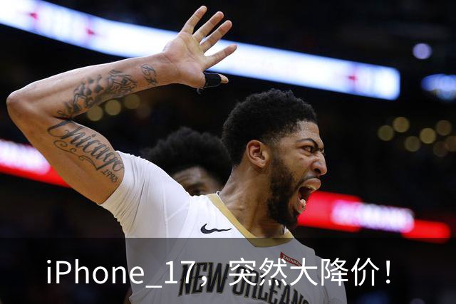 iPhone 17，突然大降价！